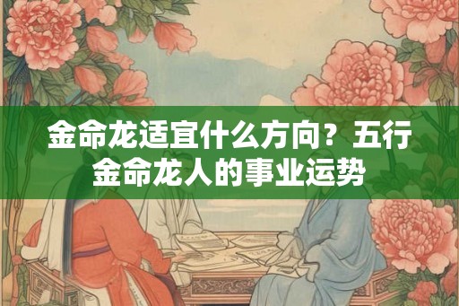 金命龙适宜什么方向？五行金命龙人的事业运势