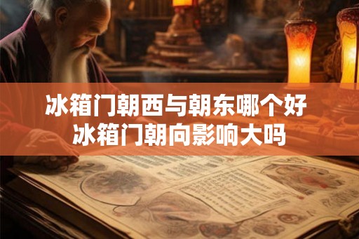 冰箱门朝西与朝东哪个好 冰箱门朝向影响大吗