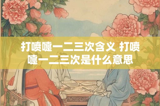 打喷嚏一二三次含义 打喷嚏一二三次是什么意思