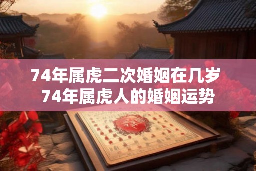74年属虎二次婚姻在几岁 74年属虎人的婚姻运势