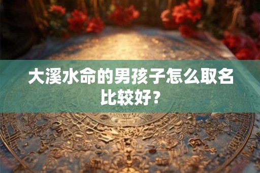 大溪水命的男孩子怎么取名比较好？