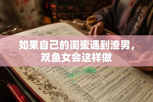 如果自己的闺蜜遇到渣男，双鱼女会这样做