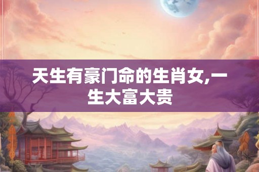 天生有豪门命的生肖女,一生大富大贵