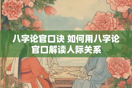 八字论官口诀 如何用八字论官口解读人际关系