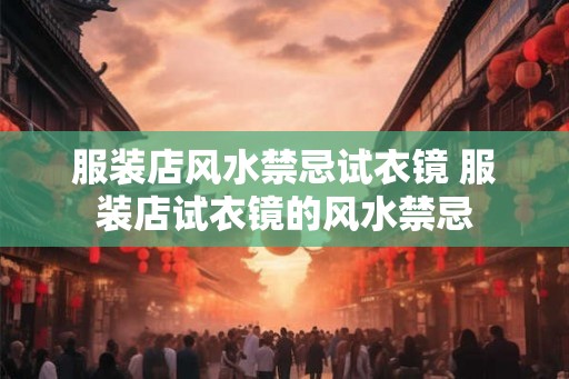 服装店风水禁忌试衣镜 服装店试衣镜的风水禁忌
