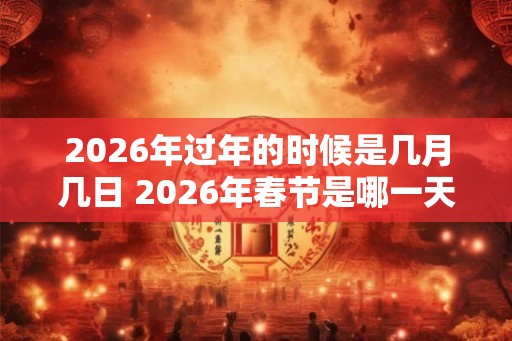 2026年过年的时候是几月几日 2026年春节是哪一天