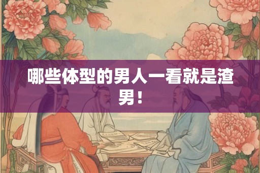哪些体型的男人一看就是渣男！