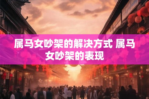属马女吵架的解决方式 属马女吵架的表现