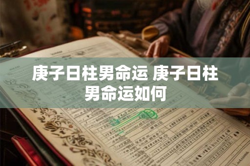 庚子日柱男命运 庚子日柱男命运如何