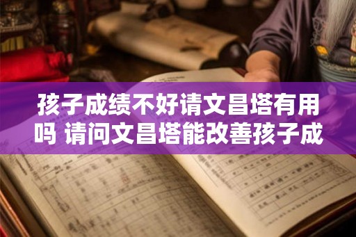 孩子成绩不好请文昌塔有用吗 请问文昌塔能改善孩子成绩吗