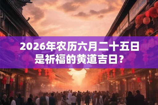 2026年农历六月二十五日是祈福的黄道吉日? 2026年农历六月二十五日是祈福的黄道吉日?