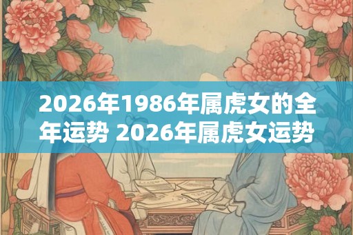 2026年1986年属虎女的全年运势 2026年属虎女运势如何