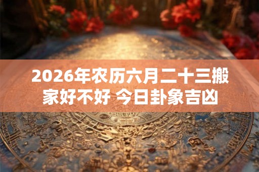 2026年农历六月二十三搬家好不好 今日卦象吉凶