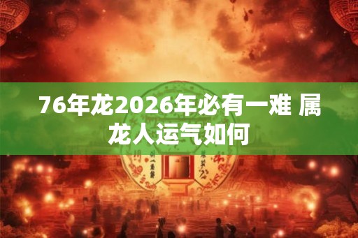 76年龙2026年必有一难 属龙人运气如何