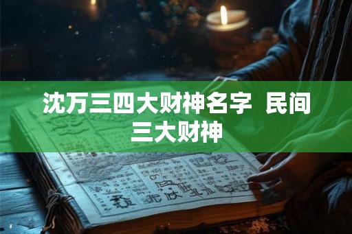 沈万三四大财神名字  民间三大财神