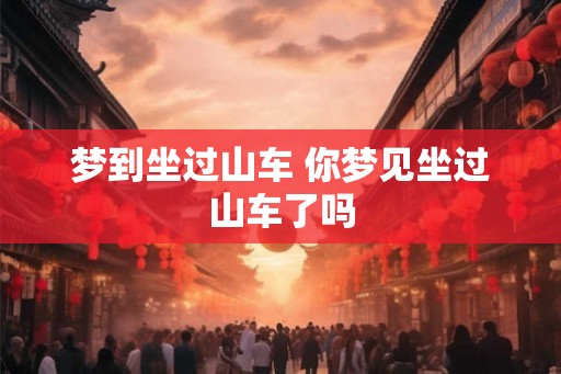 梦到坐过山车 你梦见坐过山车了吗