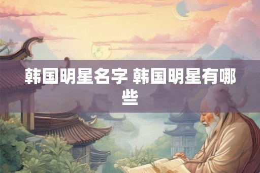 韩国明星名字 韩国明星有哪些