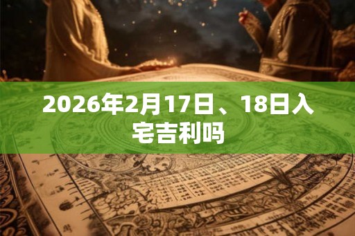 2026年2月17日、18日入宅吉利吗 2026年2月17日、18日入宅吉利吗