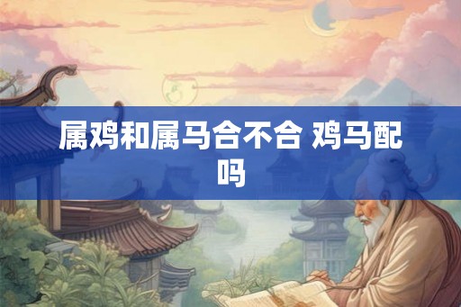 属鸡和属马合不合 鸡马配吗