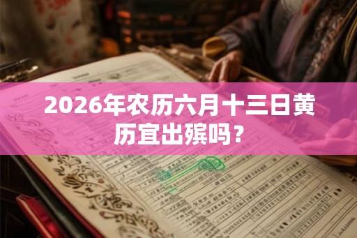 2026年农历六月十三日黄历宜出殡吗？