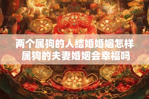 两个属狗的人结婚婚姻怎样 属狗的夫妻婚姻会幸福吗 两个属狗的人结婚婚姻怎样 属狗的夫妻婚姻会幸福吗