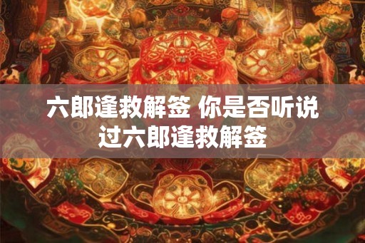 六郎逢救解签 你是否听说过六郎逢救解签