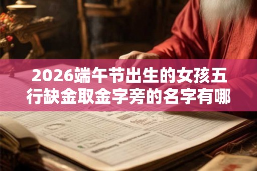 2026端午节出生的女孩五行缺金取金字旁的名字有哪些？