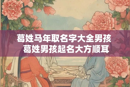 葛姓马年取名字大全男孩  葛姓男孩起名大方顺耳
