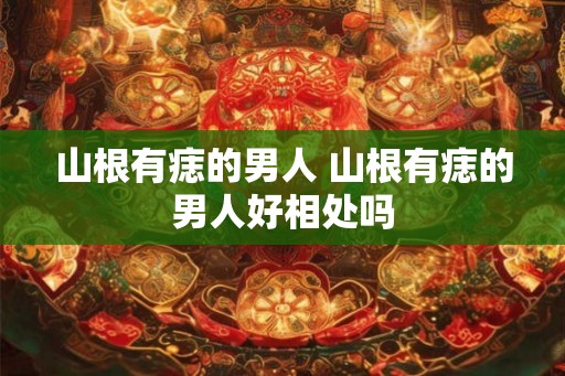 山根有痣的男人 山根有痣的男人好相处吗 山根有痣的男人 山根有痣的男人好相处吗