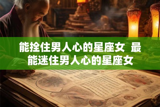 能拴住男人心的星座女 最能迷住男人心的星座女 能拴住男人心的星座女 最能迷住男人心的星座女