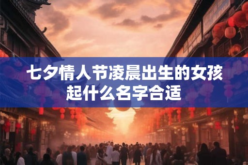 七夕情人节凌晨出生的女孩起什么名字合适