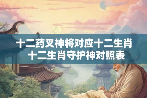 十二药叉神将对应十二生肖 十二生肖守护神对照表 十二药叉神将对应十二生肖 十二生肖守护神对照表
