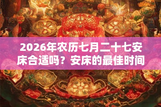 2026年农历七月二十七安床合适吗？安床的最佳时间？