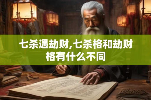 七杀遇劫财,七杀格和劫财格有什么不同