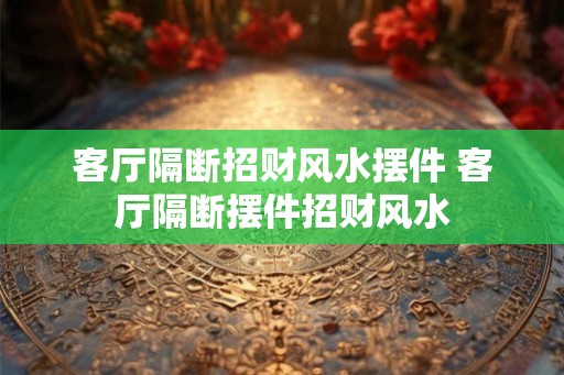客厅隔断招财风水摆件 客厅隔断摆件招财风水 客厅隔断招财风水摆件 客厅隔断摆件招财风水