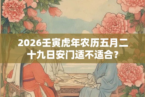2026壬寅虎年农历五月二十九日安门适不适合? 2026壬寅虎年农历五月二十九日安门适不适合?