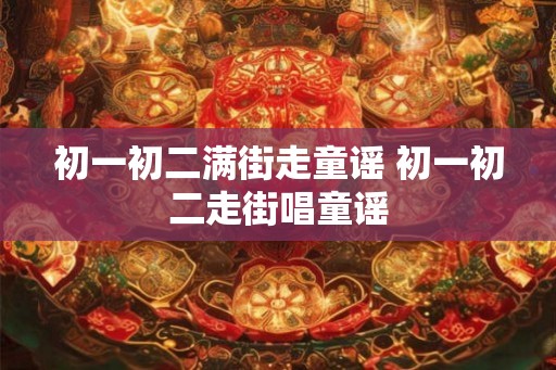 初一初二满街走童谣 初一初二走街唱童谣
