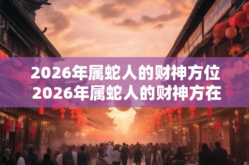 2026年属蛇人的财神方位 2026年属蛇人的财神方在哪