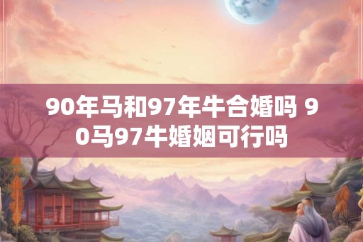 90年马和97年牛合婚吗 90马97牛婚姻可行吗