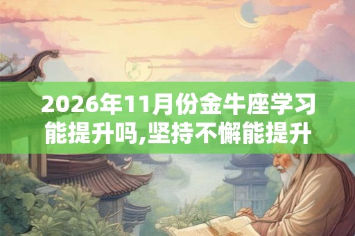 2026年11月份金牛座学习能提升吗,坚持不懈能提升