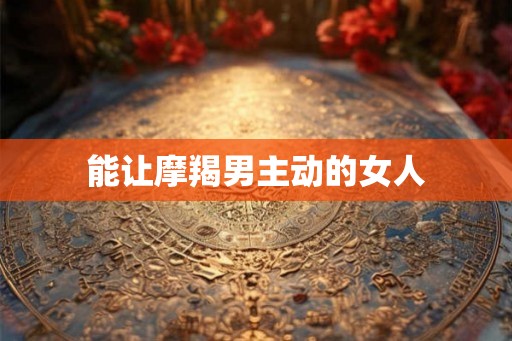 能让摩羯男主动的女人