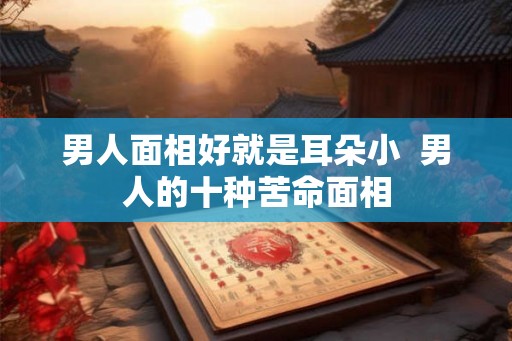 男人面相好就是耳朵小  男人的十种苦命面相