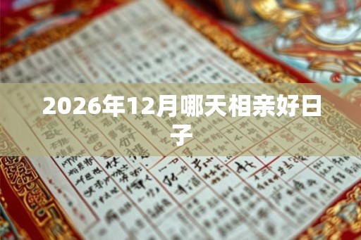 2026年12月哪天相亲好日子