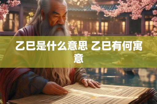 乙巳是什么意思 乙巳有何寓意