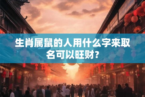 生肖属鼠的人用什么字来取名可以旺财？