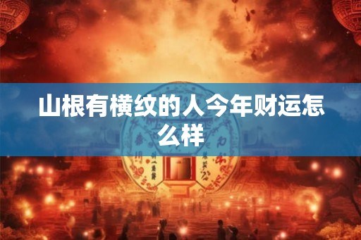 山根有横纹的人今年财运怎么样