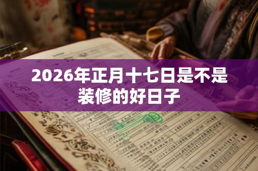 2026年正月十七日是不是装修的好日子