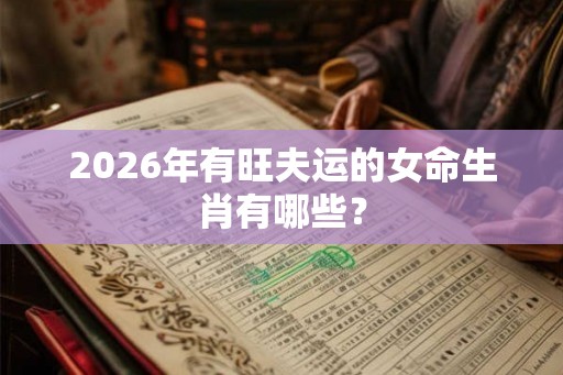 2026年有旺夫运的女命生肖有哪些？
