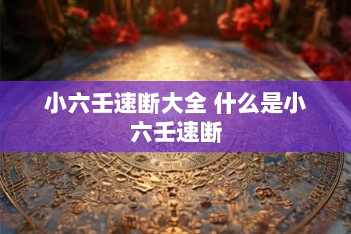 小六壬速断大全 什么是小六壬速断 小六壬速断大全 什么是小六壬速断