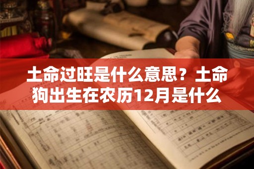土命过旺是什么意思？土命狗出生在农历12月是什么命？